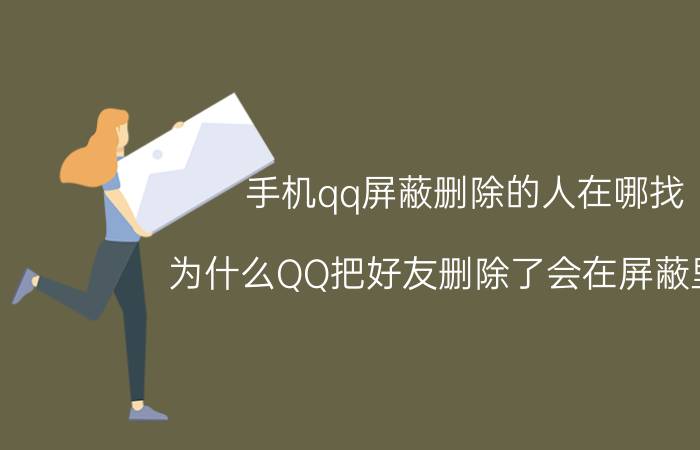 手机qq屏蔽删除的人在哪找 为什么QQ把好友删除了会在屏蔽里面？